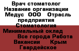 Врач стоматолог › Название организации ­ Медус, ООО › Отрасль предприятия ­ Стоматология › Минимальный оклад ­ 150 000 - Все города Работа » Вакансии   . Крым,Гвардейское